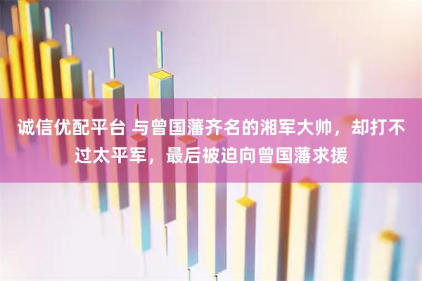 诚信优配平台 与曾国藩齐名的湘军大帅，却打不过太平军，最后被迫向曾国藩求援