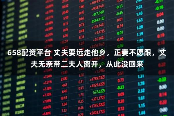 658配资平台 丈夫要远走他乡，正妻不愿跟，丈夫无奈带二夫人离开，从此没回来