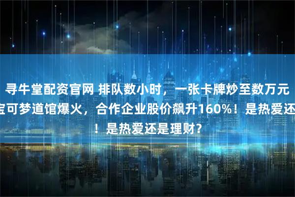 寻牛堂配资官网 排队数小时，一张卡牌炒至数万元！北京宝可梦道馆爆火，合作企业股价飙升160%！是热爱还是理财？