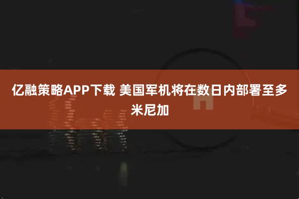 亿融策略APP下载 美国军机将在数日内部署至多米尼加