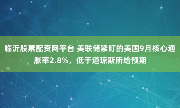 临沂股票配资网平台 美联储紧盯的美国9月核心通胀率2.8%，低于道琼斯所给预期