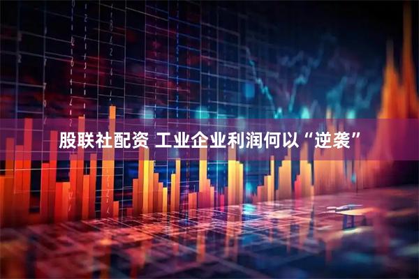 股联社配资 工业企业利润何以“逆袭”