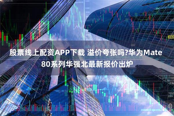 股票线上配资APP下载 溢价夸张吗?华为Mate 80系列华强北最新报价出炉