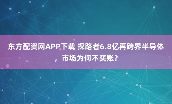 东方配资网APP下载 探路者6.8亿再跨界半导体，市场为何不买账？