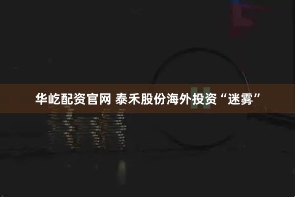 华屹配资官网 泰禾股份海外投资“迷雾”