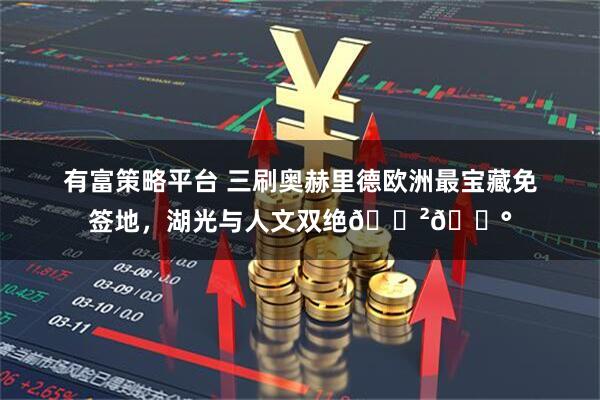 有富策略平台 三刷奥赫里德欧洲最宝藏免签地，湖光与人文双绝🇲🇰