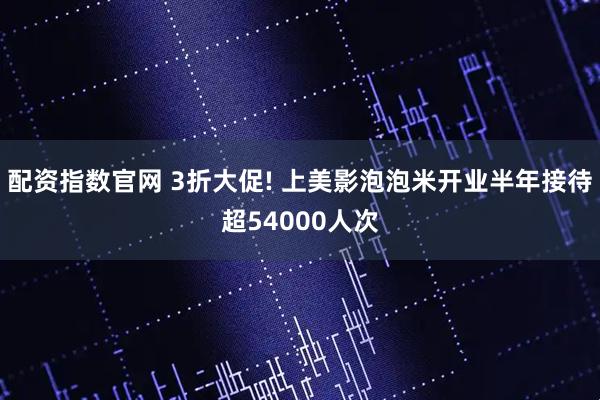 配资指数官网 3折大促! 上美影泡泡米开业半年接待超54000人次