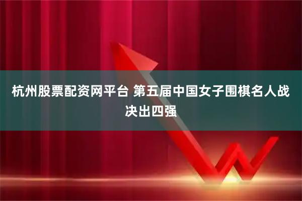 杭州股票配资网平台 第五届中国女子围棋名人战决出四强