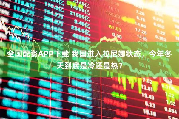 全国配资APP下载 我国进入拉尼娜状态，今年冬天到底是冷还是热？