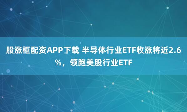股涨柜配资APP下载 半导体行业ETF收涨将近2.6%，领跑美股行业ETF
