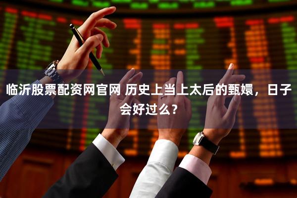 临沂股票配资网官网 历史上当上太后的甄嬛，日子会好过么？