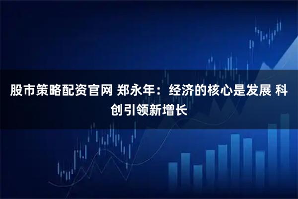 股市策略配资官网 郑永年：经济的核心是发展 科创引领新增长