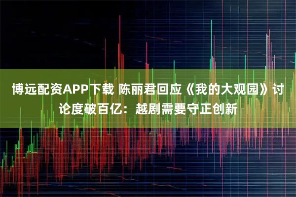 博远配资APP下载 陈丽君回应《我的大观园》讨论度破百亿：越剧需要守正创新