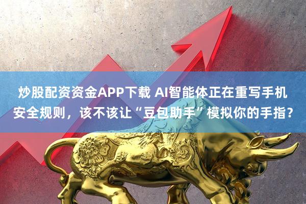 炒股配资资金APP下载 AI智能体正在重写手机安全规则，该不该让“豆包助手”模拟你的手指？