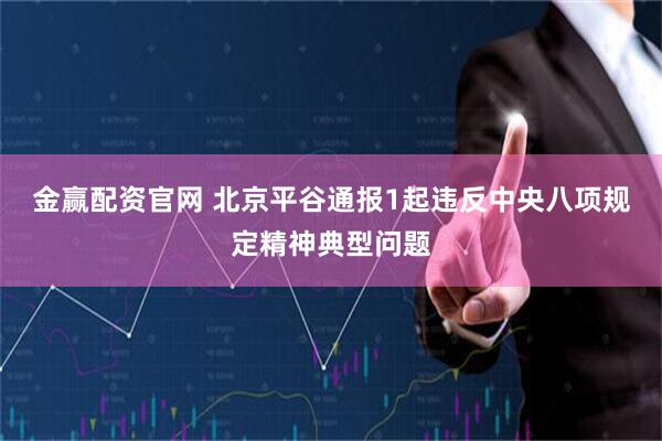 金赢配资官网 北京平谷通报1起违反中央八项规定精神典型问题