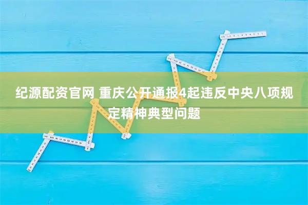 纪源配资官网 重庆公开通报4起违反中央八项规定精神典型问题