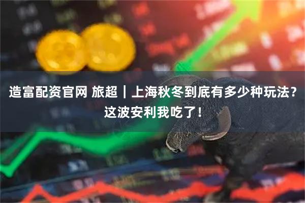造富配资官网 旅超｜上海秋冬到底有多少种玩法？这波安利我吃了！