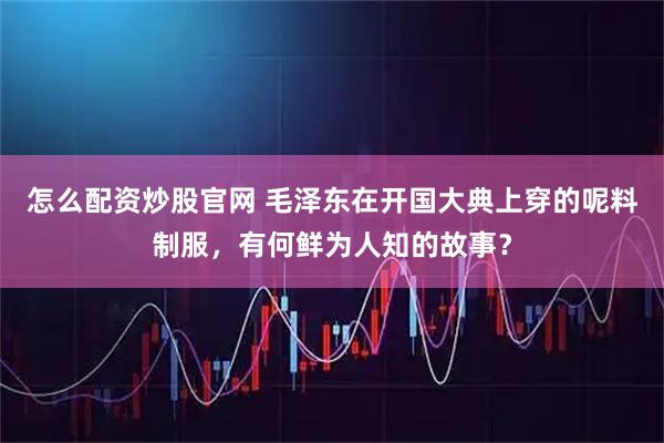 怎么配资炒股官网 毛泽东在开国大典上穿的呢料制服，有何鲜为人知的故事？