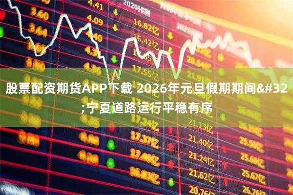 股票配资期货APP下载 2026年元旦假期期间 宁夏道路运行平稳有序