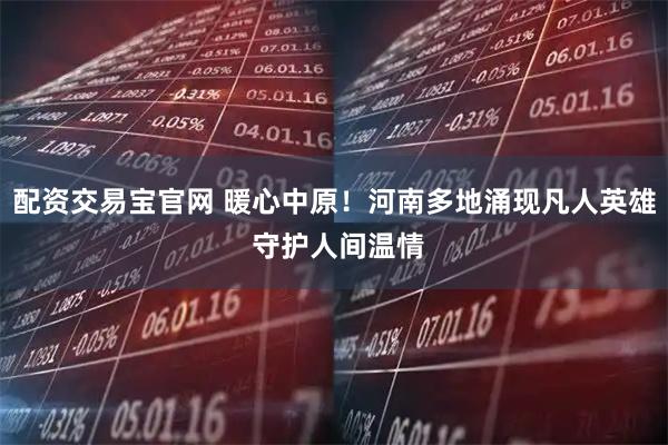 配资交易宝官网 暖心中原！河南多地涌现凡人英雄 守护人间温情