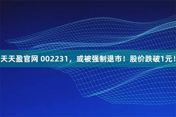 天天盈官网 002231，或被强制退市！股价跌破1元！