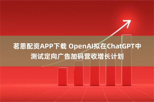 茗恩配资APP下载 OpenAI拟在ChatGPT中测试定向广告加码营收增长计划