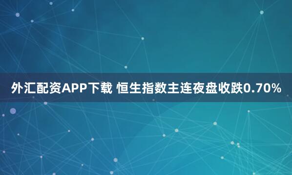外汇配资APP下载 恒生指数主连夜盘收跌0.70%