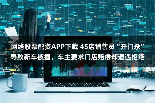 网络股票配资APP下载 4S店销售员“开门杀”导致新车被撞，车主要求门店赔偿却遭遇拒绝