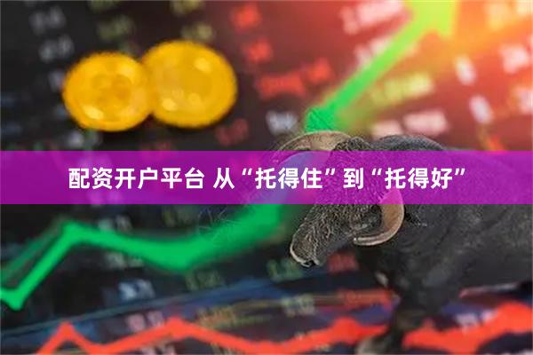 配资开户平台 从“托得住”到“托得好”
