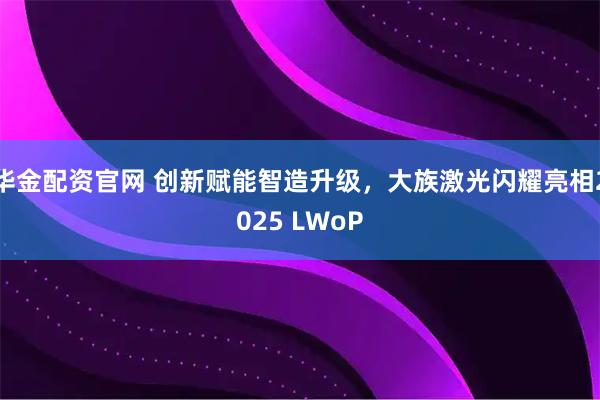 华金配资官网 创新赋能智造升级，大族激光闪耀亮相2025 LWoP