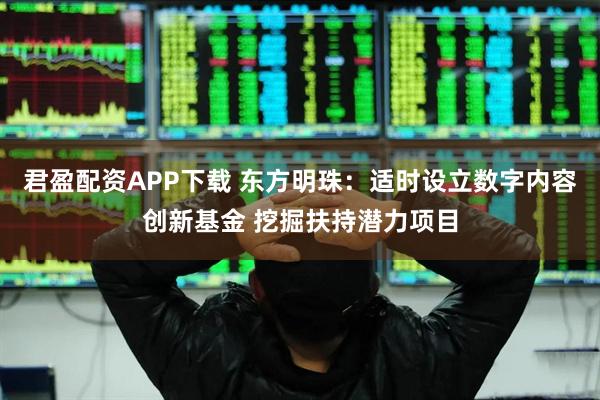 君盈配资APP下载 东方明珠：适时设立数字内容创新基金 挖掘扶持潜力项目