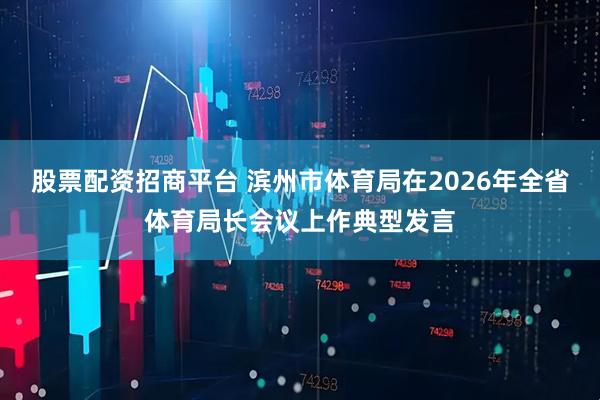 股票配资招商平台 滨州市体育局在2026年全省体育局长会议上作典型发言