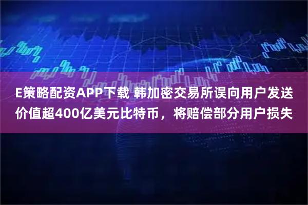 E策略配资APP下载 韩加密交易所误向用户发送价值超400亿美元比特币，将赔偿部分用户损失