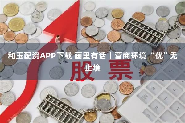 和玉配资APP下载 画里有话丨营商环境 “优”无止境