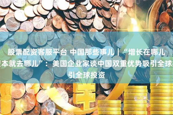 股票配资客服平台 中国那些事儿｜“增长在哪儿，资本就去哪儿”：美国企业家谈中国双重优势吸引全球投资