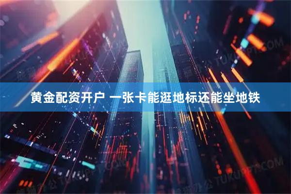 黄金配资开户 一张卡能逛地标还能坐地铁