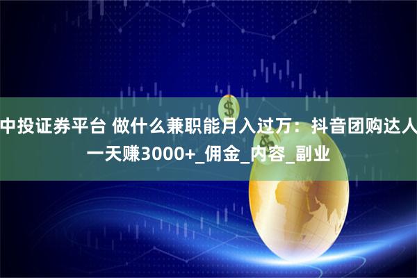 中投证券平台 做什么兼职能月入过万：抖音团购达人一天赚3000+_佣金_内容_副业
