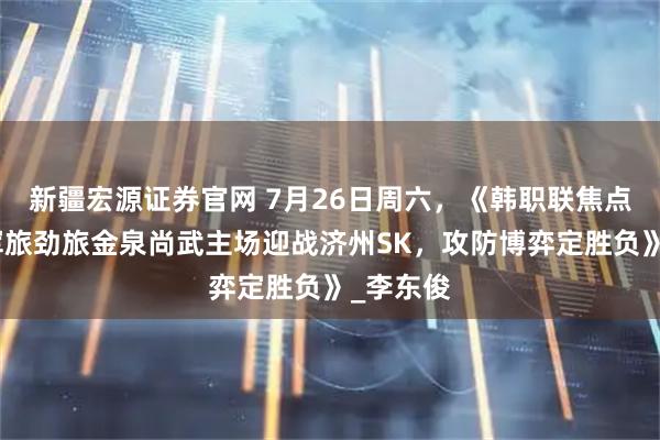 新疆宏源证券官网 7月26日周六，《韩职联焦点对决：军旅劲旅金泉尚武主场迎战济州SK，攻防博弈定胜负》_李东俊