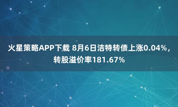 火星策略APP下载 8月6日洁特转债上涨0.04%，转股溢价率181.67%