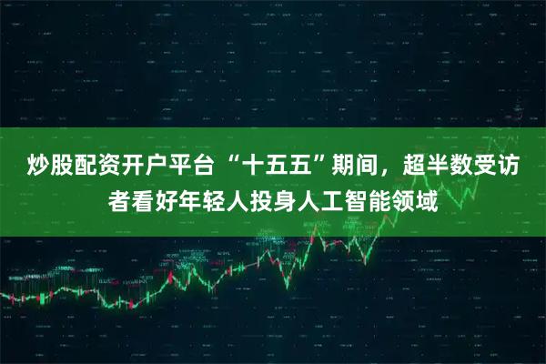 炒股配资开户平台 “十五五”期间，超半数受访者看好年轻人投身人工智能领域
