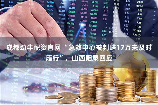 成都劲牛配资官网 “急救中心被判赔17万未及时履行”，山西阳泉回应