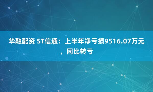 华融配资 ST信通：上半年净亏损9516.07万元，同比转亏