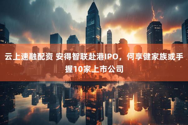 云上速融配资 安得智联赴港IPO，何享健家族或手握10家上市公司