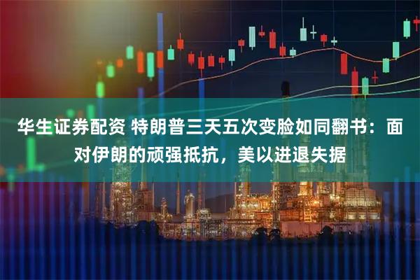 华生证券配资 特朗普三天五次变脸如同翻书：面对伊朗的顽强抵抗，美以进退失据