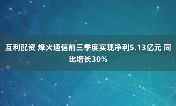 互利配资 烽火通信前三季度实现净利5.13亿元 同比增长30%