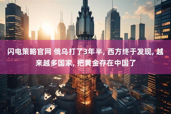 闪电策略官网 俄乌打了3年半, 西方终于发现, 越来越多国家, 把黄金存在中国了
