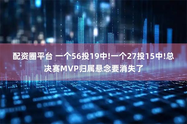 配资圈平台 一个56投19中!一个27投15中!总决赛MVP归属悬念要消失了