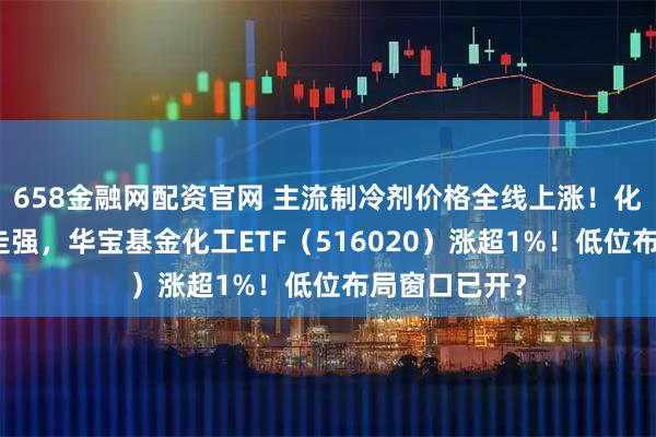658金融网配资官网 主流制冷剂价格全线上涨！化工板块震荡走强，华宝基金化工ETF（516020）涨超1%！低位布局窗口已开？