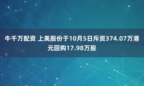 牛千万配资 上美股份于10月5日斥资374.07万港元回购17.98万股