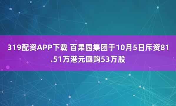 319配资APP下载 百果园集团于10月5日斥资81.51万港元回购53万股